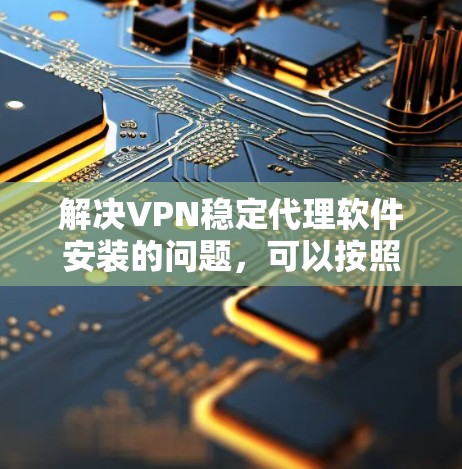 解决VPN稳定代理软件安装的问题，可以按照以下步骤进行