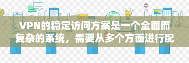 VPN的稳定访问方案是一个全面而复杂的系统，需要从多个方面进行配置和管理以确保安全性和稳定性。以下是详细的步骤和建议