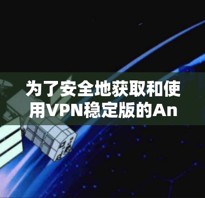 为了安全地获取和使用VPN稳定版的Android应用，可以按照以下步骤进行