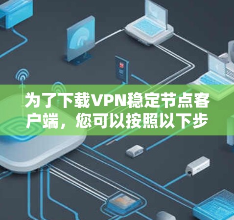 为了下载VPN稳定节点客户端,您可以按照以下步骤进行操作