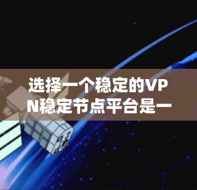 选择一个稳定的VPN稳定节点平台是一个关键的决策步骤,涉及多个因素的综合考量。以下是一个系统的指南,帮助您做出明智的选择