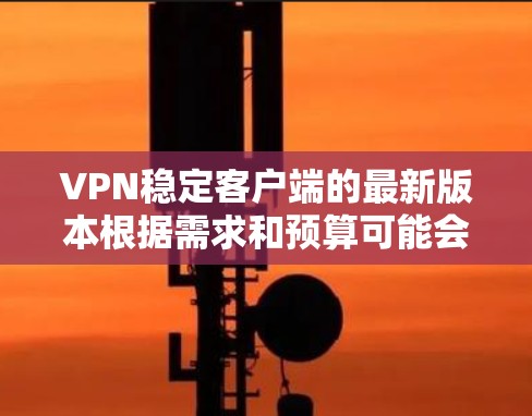 VPN稳定客户端的最新版本根据需求和预算可能会有所不同，但以下是一些常见的推荐