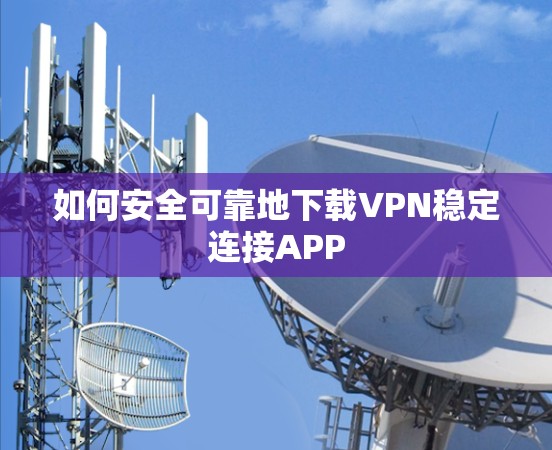 如何安全可靠地下载VPN稳定连接APP