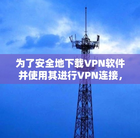 为了安全地下载VPN软件并使用其进行VPN连接,您可以按照以下步骤进行