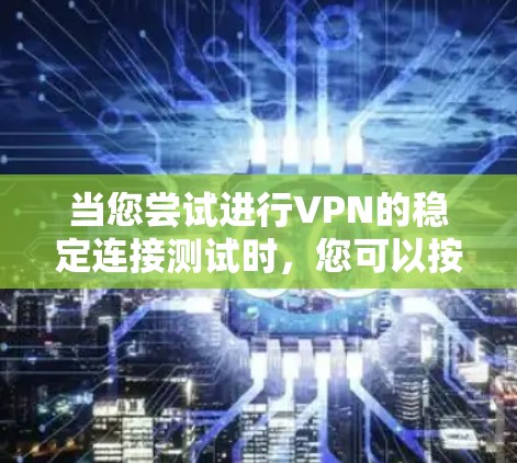 当您尝试进行VPN的稳定连接测试时，您可以按照以下步骤操作，以确保您的连接是安全且稳定的