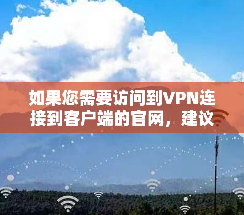 如果您需要访问到VPN连接到客户端的官网,建议按照以下步骤操作