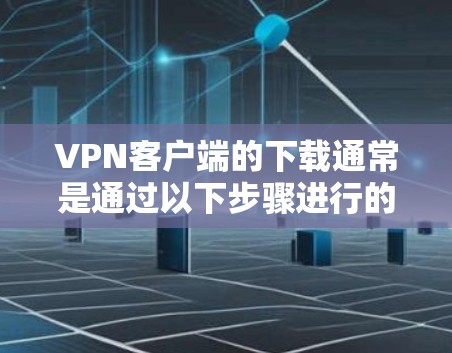 VPN客户端的下载通常是通过以下步骤进行的