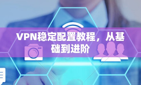 VPN稳定配置教程，从基础到进阶