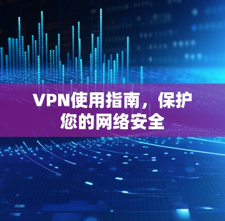 VPN使用指南，保护您的网络安全
