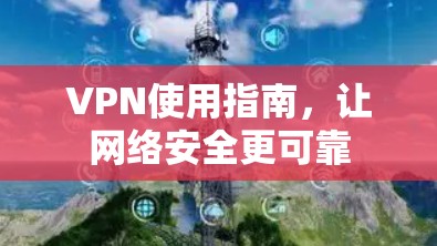 VPN使用指南，让网络安全更可靠