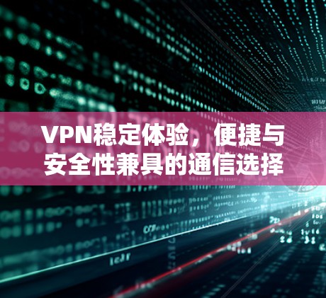 VPN稳定体验,便捷与安全性兼具的通信选择