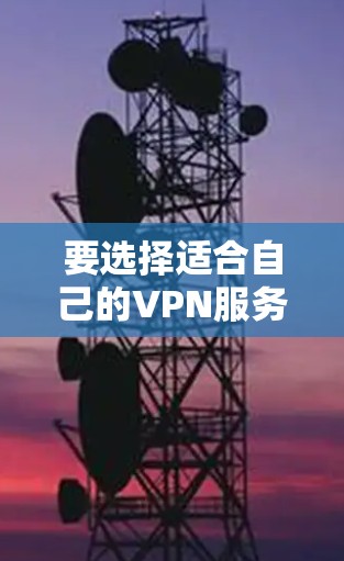 要选择适合自己的VPN服务，可以按照以下步骤进行