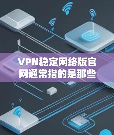 VPN稳定网络版官网通常指的是那些提供可靠和稳定服务的官方VPN网站。以下是几个知名VPN服务的官方网站，供您参考