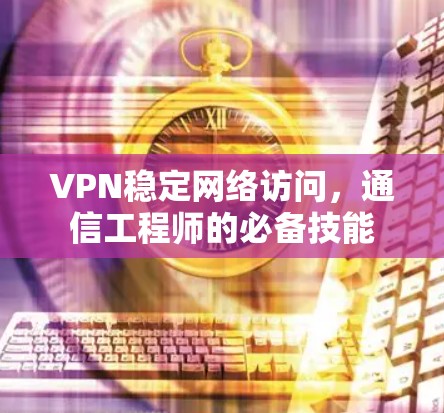 VPN稳定网络访问,通信工程师的必备技能