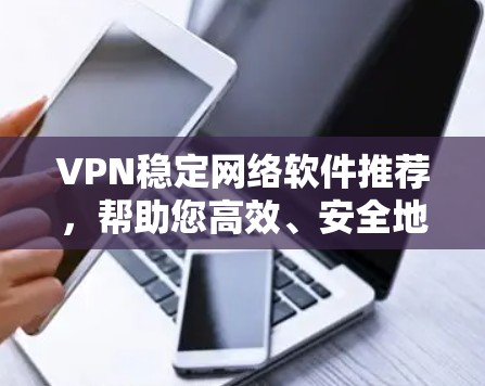 VPN稳定网络软件推荐，帮助您高效、安全地访问网络。以下是一些推荐，涵盖多种类型和功能