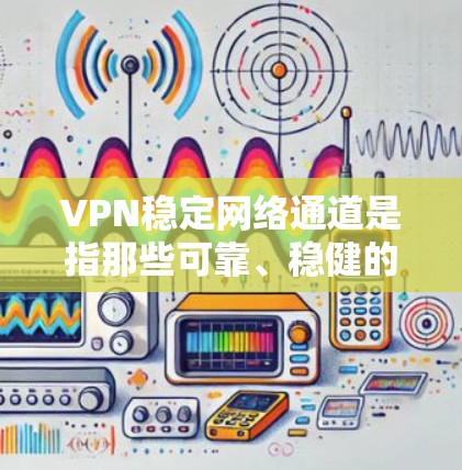 VPN稳定网络通道是指那些可靠、稳健的VPN连接，确保用户能够安全、稳定地连接到目标网站。以下是关于VPN稳定网络通道的一些关键点和建议