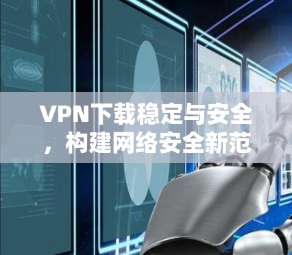 VPN下载稳定与安全，构建网络安全新范式