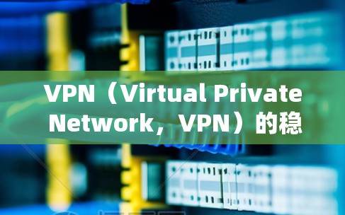 VPN（Virtual Private Network，VPN）的稳定性和网络连接性能是用户在使用过程中非常重要的考虑因素。以下是一些关于VPN稳定性和网络连接的建议