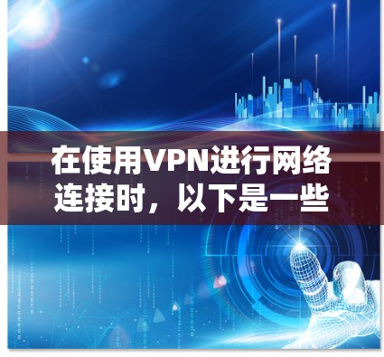 在使用VPN进行网络连接时，以下是一些关键步骤和注意事项，帮助你顺利完成下载和连接