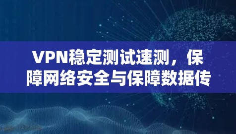 VPN稳定测试速测，保障网络安全与保障数据传输的方案解析
