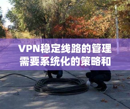 VPN稳定线路的管理需要系统化的策略和工具来确保设备运行正常。以下是一些关键步骤和建议，帮助您有效地管理这些稳定线路
