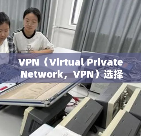 VPN（Virtual Private Network，VPN）选择时，选择合适的平台和设置对于保障数据安全和使用体验至关重要。以下是一些关键点和建议，帮助你选择一个可靠稳定的VPN