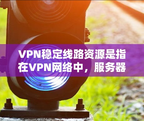 VPN稳定线路资源是指在VPN网络中，服务器和设备之间的网络连接的稳定性和可靠性。以下是对VPN稳定线路资源的详细分析
