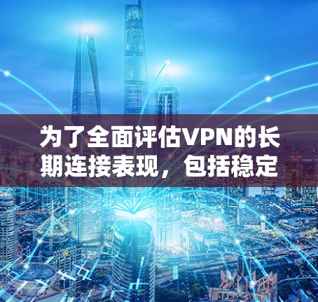 为了全面评估VPN的长期连接表现，包括稳定性和防火度，可以按照以下步骤进行