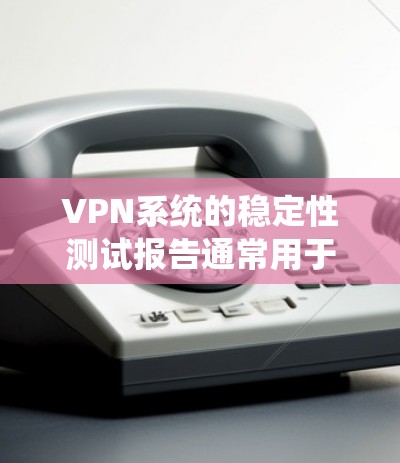 VPN系统的稳定性测试报告通常用于评估VPN系统在长时间运行时的可靠性和响应能力。以下是VPN稳定性的测试报告一般会包含哪些内容
