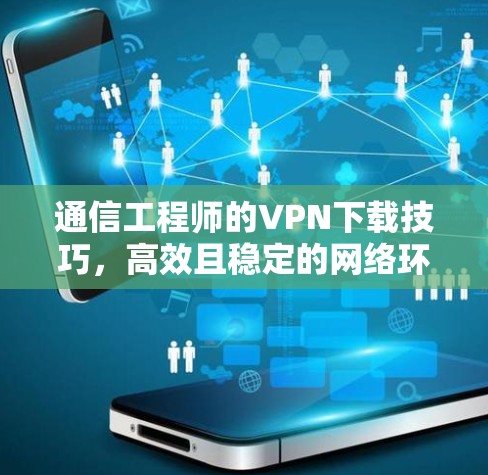 通信工程师的VPN下载技巧，高效且稳定的网络环境