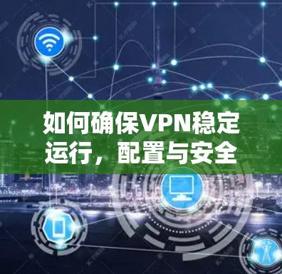 如何确保VPN稳定运行，配置与安全性指南