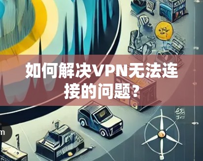 如何解决VPN无法连接的问题?