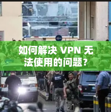如何解决 VPN 无法使用的问题？