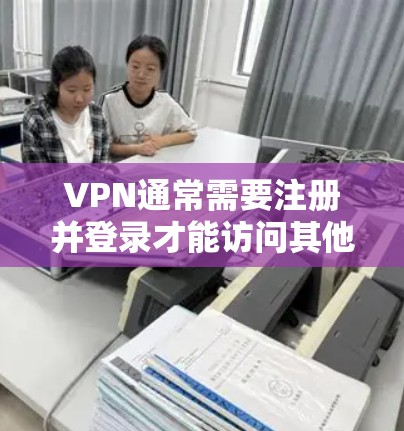 VPN通常需要注册并登录才能访问其他网站。以下是关于VPN是否需要登录的常见回答