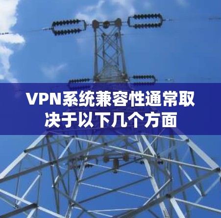 VPN系统兼容性通常取决于以下几个方面
