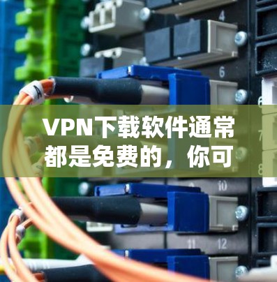 VPN下载软件通常都是免费的，你可以通过以下步骤下载