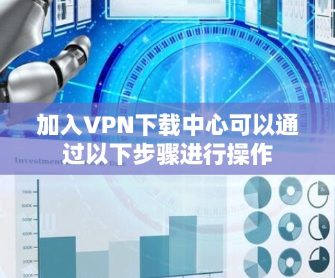 加入VPN下载中心可以通过以下步骤进行操作