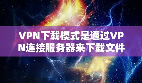 VPN下载模式是通过VPN连接服务器来下载文件的一种方式,以下是详细的了解