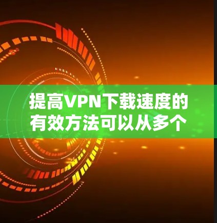 提高VPN下载速度的有效方法可以从多个角度入手,包括网络连接优化、VPN服务选择、加速工具使用、服务器资源调整、加密方式升级以及网络带宽提升等方面。以下是一些具体的步骤和建议