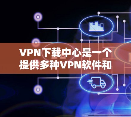 VPN下载中心是一个提供多种VPN软件和资源下载的网站,用户可以在这些中心中找到适合他们的VPN工具和下载资源。这些下载中心通常包括以下内容