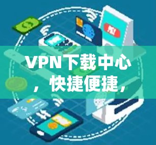 VPN下载中心,快捷便捷,高效安全,优质资源,下载无忧