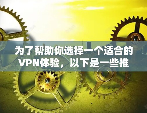 为了帮助你选择一个适合的VPN体验，以下是一些推荐，涵盖价格、设备兼容性和隐私保护等多个方面