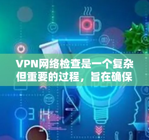 VPN网络检查是一个复杂但重要的过程，旨在确保您的网络环境安全可靠。以下是一些详细的步骤和建议，帮助您更好地检查和维护VPN网络