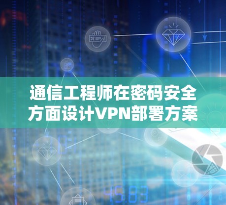 通信工程师在密码安全方面设计VPN部署方案