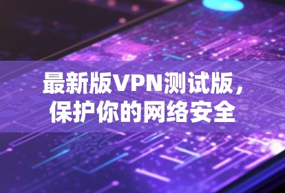 最新版VPN测试版,保护你的网络安全