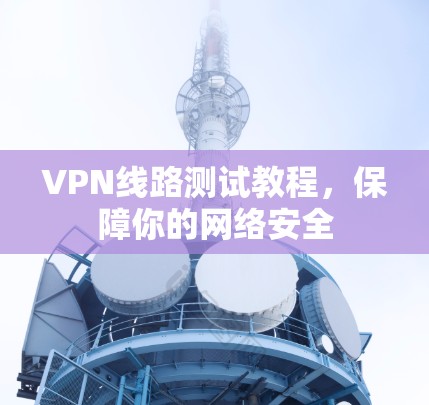 VPN线路测试教程，保障你的网络安全
