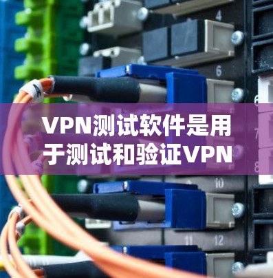VPN测试软件是用于测试和验证VPN连接是否安全和稳定的工具，帮助用户确保VPN连接的稳定性。以下是对VPN测试软件的详细分析和使用指南