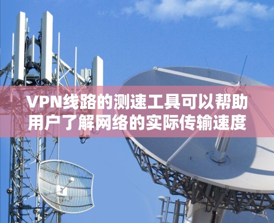VPN线路的测速工具可以帮助用户了解网络的实际传输速度,这对于优化VPN设置和选择合适的VPN服务非常重要。以下是一些常用的VPN测速工具及其特点,供您参考