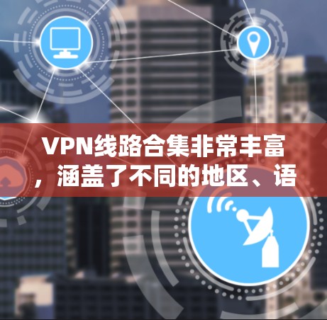 VPN线路合集非常丰富,涵盖了不同的地区、语言和设备类型。以下是几个常见的VPN线路合集,供你参考