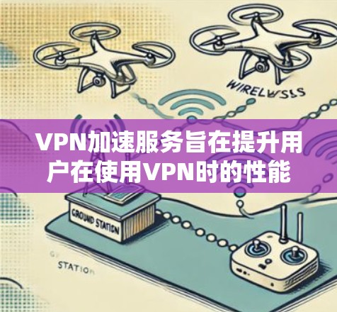 VPN加速服务旨在提升用户在使用VPN时的性能和速度,以满足用户对高效网络连接的需求。以下是关于VPN加速服务的详细分析